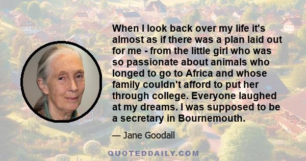 When I look back over my life it's almost as if there was a plan laid out for me - from the little girl who was so passionate about animals who longed to go to Africa and whose family couldn't afford to put her through