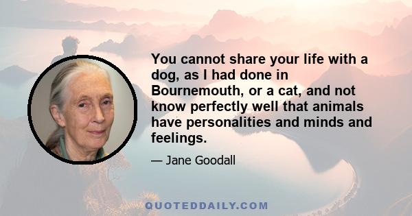 You cannot share your life with a dog, as I had done in Bournemouth, or a cat, and not know perfectly well that animals have personalities and minds and feelings.