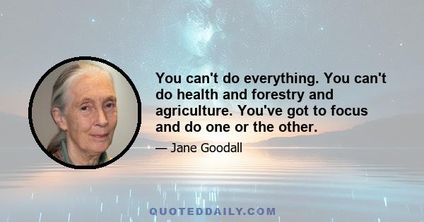 You can't do everything. You can't do health and forestry and agriculture. You've got to focus and do one or the other.