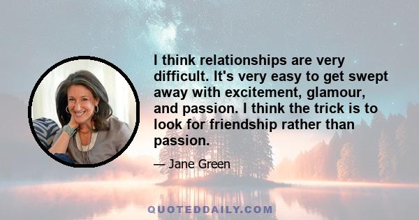 I think relationships are very difficult. It's very easy to get swept away with excitement, glamour, and passion. I think the trick is to look for friendship rather than passion.