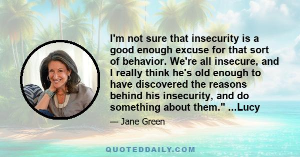 I'm not sure that insecurity is a good enough excuse for that sort of behavior. We're all insecure, and I really think he's old enough to have discovered the reasons behind his insecurity, and do something about them.