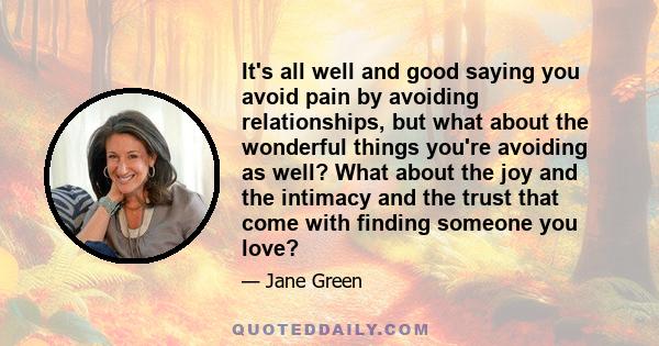 It's all well and good saying you avoid pain by avoiding relationships, but what about the wonderful things you're avoiding as well? What about the joy and the intimacy and the trust that come with finding someone you