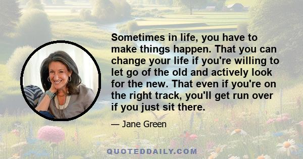 Sometimes in life, you have to make things happen. That you can change your life if you're willing to let go of the old and actively look for the new. That even if you're on the right track, you'll get run over if you