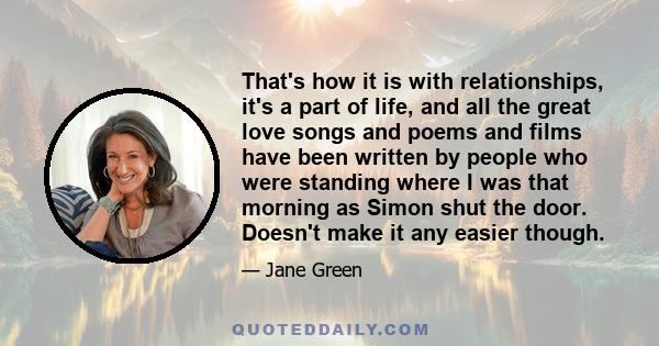 That's how it is with relationships, it's a part of life, and all the great love songs and poems and films have been written by people who were standing where I was that morning as Simon shut the door. Doesn't make it