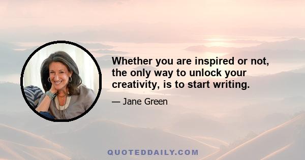 Whether you are inspired or not, the only way to unlock your creativity, is to start writing.