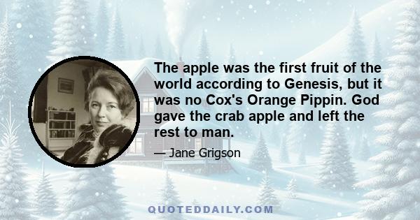 The apple was the first fruit of the world according to Genesis, but it was no Cox's Orange Pippin. God gave the crab apple and left the rest to man.