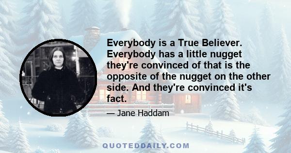 Everybody is a True Believer. Everybody has a little nugget they're convinced of that is the opposite of the nugget on the other side. And they're convinced it's fact.