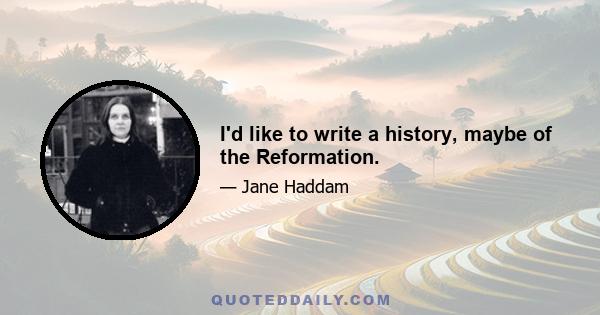 I'd like to write a history, maybe of the Reformation.