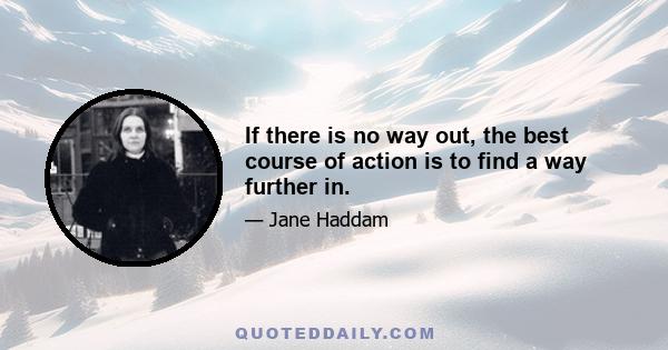 If there is no way out, the best course of action is to find a way further in.