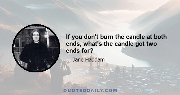 If you don't burn the candle at both ends, what's the candle got two ends for?