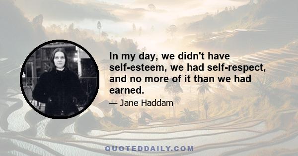 In my day, we didn't have self-esteem, we had self-respect, and no more of it than we had earned.