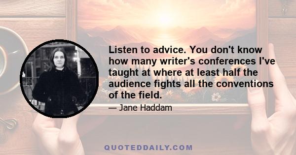 Listen to advice. You don't know how many writer's conferences I've taught at where at least half the audience fights all the conventions of the field.