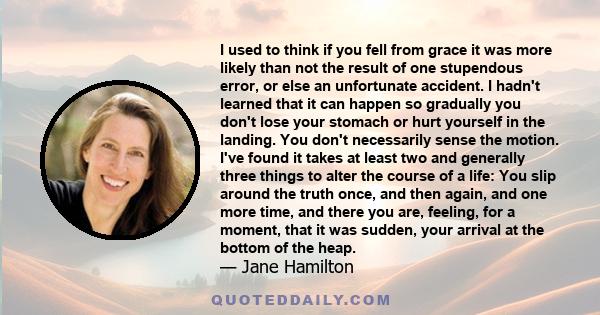 I used to think if you fell from grace it was more likely than not the result of one stupendous error, or else an unfortunate accident. I hadn't learned that it can happen so gradually you don't lose your stomach or