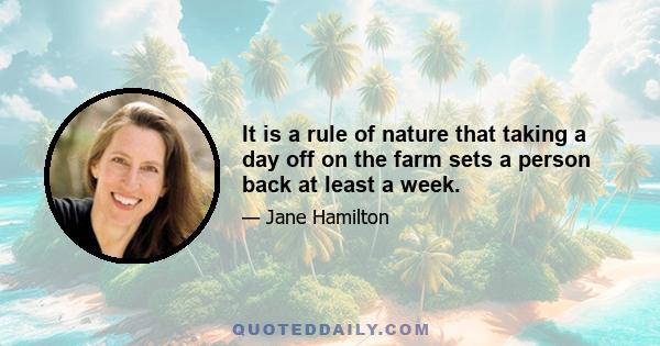 It is a rule of nature that taking a day off on the farm sets a person back at least a week.