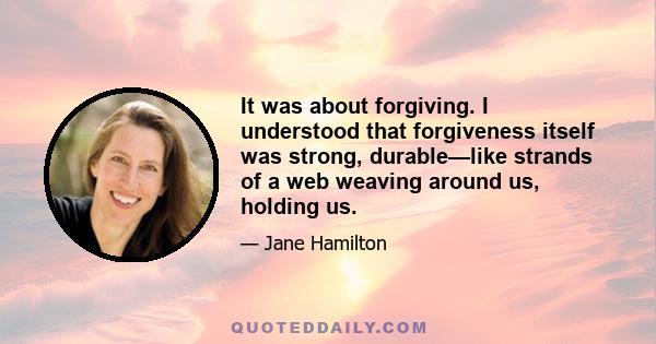 It was about forgiving. I understood that forgiveness itself was strong, durable—like strands of a web weaving around us, holding us.