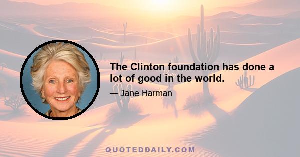 The Clinton foundation has done a lot of good in the world.