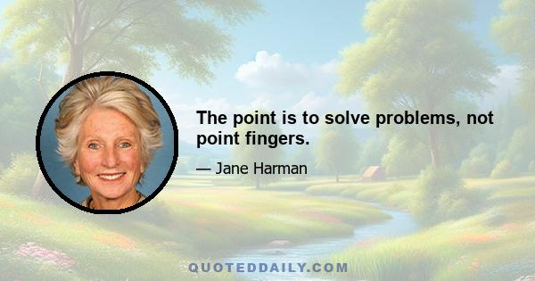 The point is to solve problems, not point fingers.