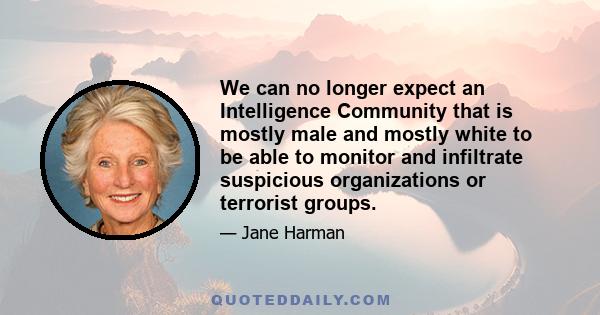 We can no longer expect an Intelligence Community that is mostly male and mostly white to be able to monitor and infiltrate suspicious organizations or terrorist groups.