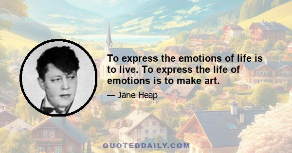 To express the emotions of life is to live. To express the life of emotions is to make art.