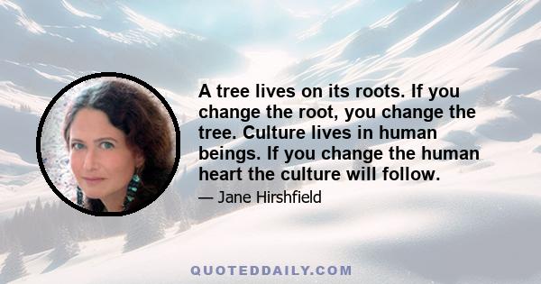 A tree lives on its roots. If you change the root, you change the tree. Culture lives in human beings. If you change the human heart the culture will follow.