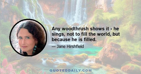 Any woodthrush shows it - he sings, not to fill the world, but because he is filled.