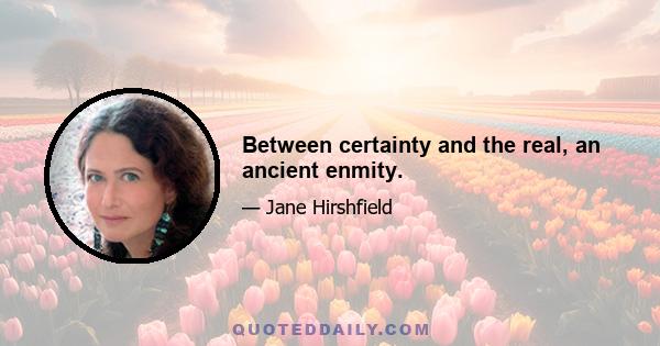 Between certainty and the real, an ancient enmity.