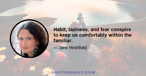 Habit, laziness, and fear conspire to keep us comfortably within the familiar.