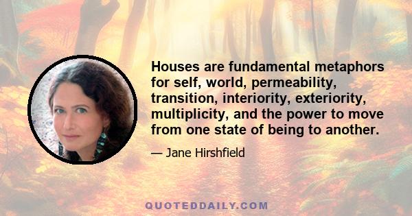 Houses are fundamental metaphors for self, world, permeability, transition, interiority, exteriority, multiplicity, and the power to move from one state of being to another.