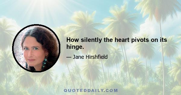 How silently the heart pivots on its hinge.