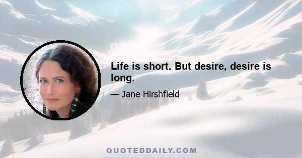 Life is short. But desire, desire is long.