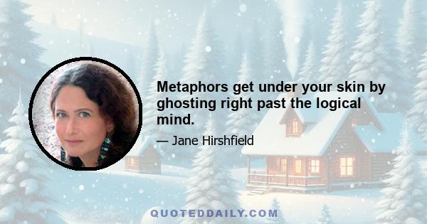 Metaphors get under your skin by ghosting right past the logical mind.