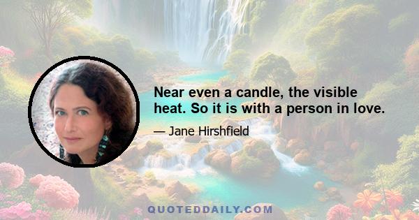 Near even a candle, the visible heat. So it is with a person in love.