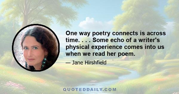 One way poetry connects is across time. . . . Some echo of a writer's physical experience comes into us when we read her poem.