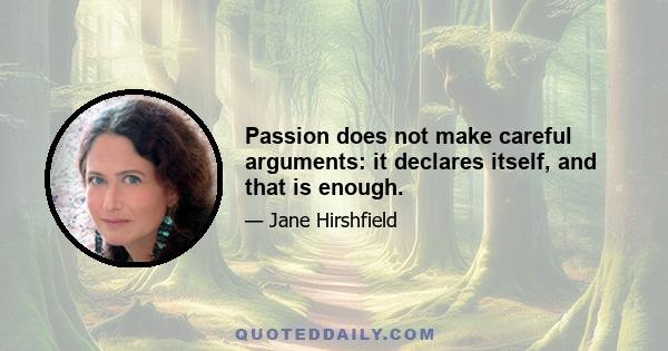 Passion does not make careful arguments: it declares itself, and that is enough.