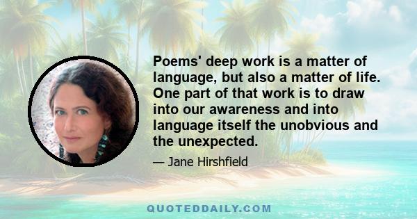 Poems' deep work is a matter of language, but also a matter of life. One part of that work is to draw into our awareness and into language itself the unobvious and the unexpected.