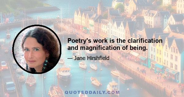 Poetry's work is the clarification and magnification of being.