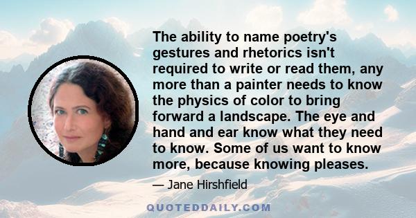 The ability to name poetry's gestures and rhetorics isn't required to write or read them, any more than a painter needs to know the physics of color to bring forward a landscape. The eye and hand and ear know what they