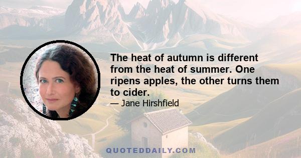 The heat of autumn is different from the heat of summer. One ripens apples, the other turns them to cider.