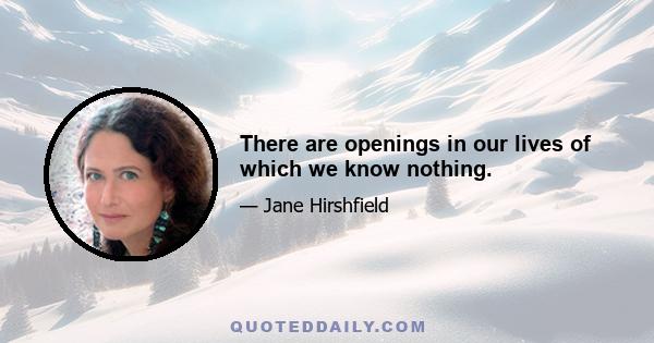 There are openings in our lives of which we know nothing.