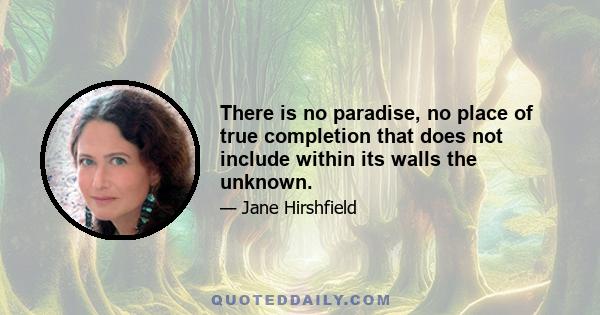 There is no paradise, no place of true completion that does not include within its walls the unknown.