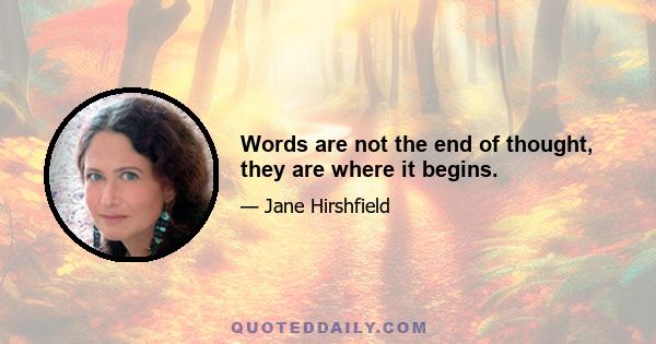 Words are not the end of thought, they are where it begins.