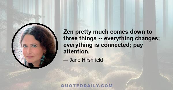 Zen pretty much comes down to three things -- everything changes; everything is connected; pay attention.