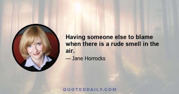 Having someone else to blame when there is a rude smell in the air.