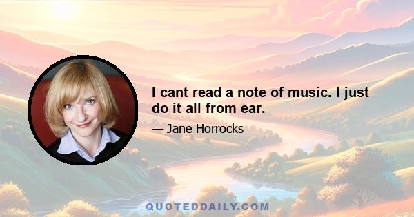 I cant read a note of music. I just do it all from ear.