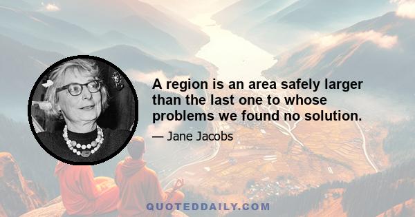 A region is an area safely larger than the last one to whose problems we found no solution.