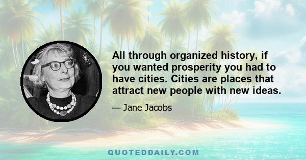 All through organized history, if you wanted prosperity you had to have cities. Cities are places that attract new people with new ideas.