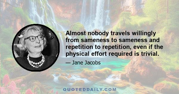 Almost nobody travels willingly from sameness to sameness and repetition to repetition, even if the physical effort required is trivial.