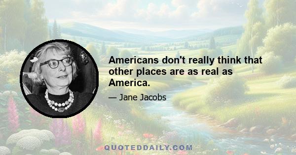 Americans don't really think that other places are as real as America.