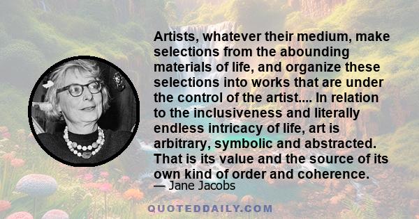 Artists, whatever their medium, make selections from the abounding materials of life, and organize these selections into works that are under the control of the artist.... In relation to the inclusiveness and literally