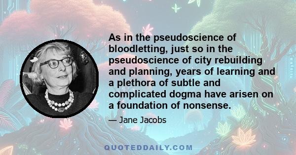 As in the pseudoscience of bloodletting, just so in the pseudoscience of city rebuilding and planning, years of learning and a plethora of subtle and complicated dogma have arisen on a foundation of nonsense.